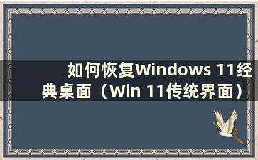如何恢复Windows 11经典桌面（Win 11传统界面）